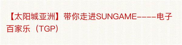 【太阳城亚洲】带你走进SUNGAME----电子百家乐（TGP）