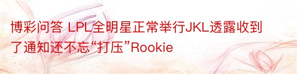 博彩问答 LPL全明星正常举行JKL透露收到了通知还不忘“打压”Rookie