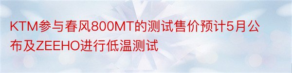 KTM参与春风800MT的测试售价预计5月公布及ZEEHO进行低温测试