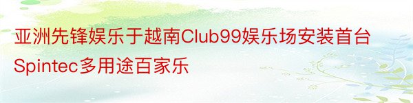 亚洲先锋娱乐于越南Club99娱乐场安装首台Spintec多用途百家乐