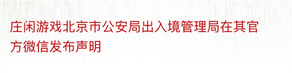 庄闲游戏北京市公安局出入境管理局在其官方微信发布声明