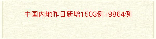 中国内地昨日新增1503例+9864例
