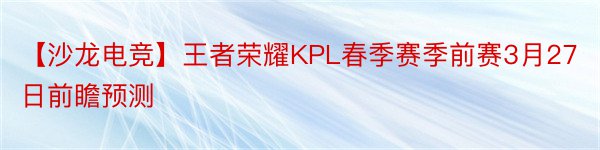 【沙龙电竞】王者荣耀KPL春季赛季前赛3月27日前瞻预测
