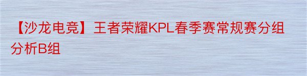 【沙龙电竞】王者荣耀KPL春季赛常规赛分组分析B组