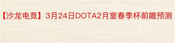 【沙龙电竞】3月24日DOTA2月室春季杯前瞻预测