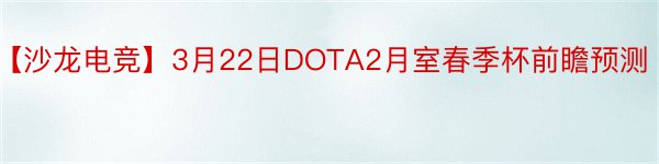 【沙龙电竞】3月22日DOTA2月室春季杯前瞻预测
