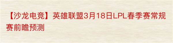 【沙龙电竞】英雄联盟3月18日LPL春季赛常规赛前瞻预测