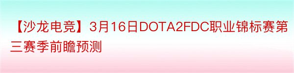 【沙龙电竞】3月16日DOTA2FDC职业锦标赛第三赛季前瞻预测