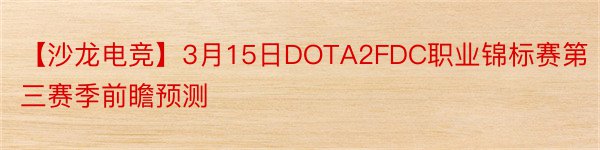 【沙龙电竞】3月15日DOTA2FDC职业锦标赛第三赛季前瞻预测