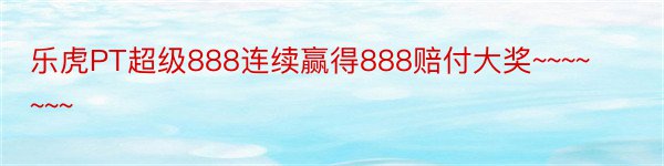 乐虎PT超级888连续赢得888赔付大奖~~~~~~~