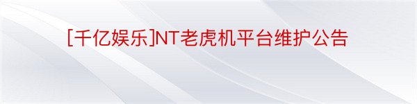 [千亿娱乐]NT老虎机平台维护公告